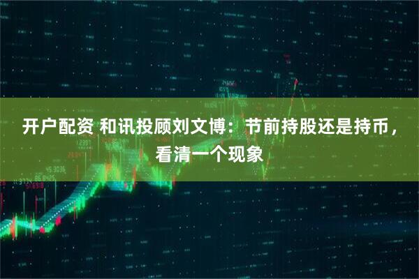 开户配资 和讯投顾刘文博：节前持股还是持币，看清一个现象
