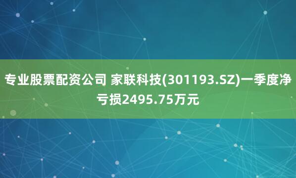 专业股票配资公司 家联科技(301193.SZ)一季度净亏损2495.75万元