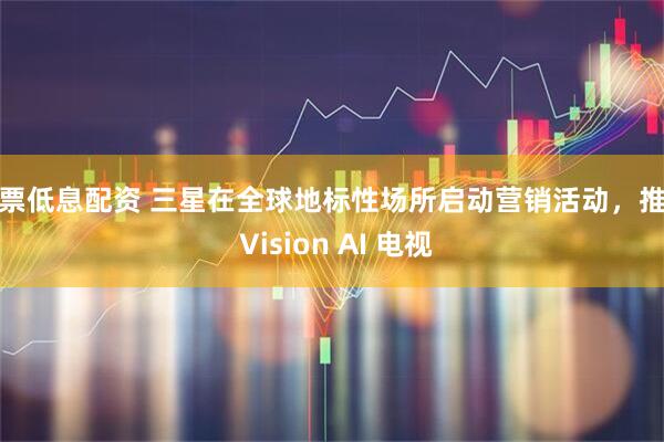 股票低息配资 三星在全球地标性场所启动营销活动,推广 Vision AI 电视