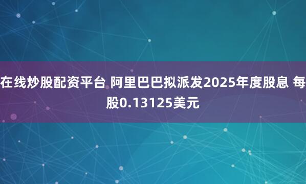 在线炒股配资平台 阿里巴巴拟派发2025年度股息 每股0.13125美元