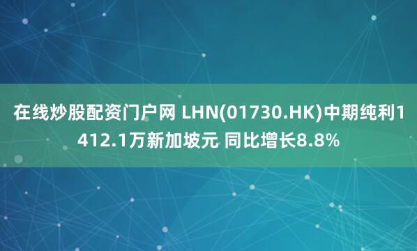 在线炒股配资门户网 LHN(01730.HK)中期纯利1412.1万新加坡元 同比增长8.8%