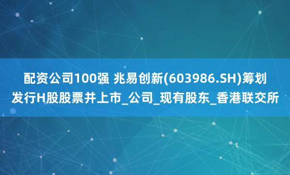 配资公司100强 兆易创新(603986.SH)筹划发行H股股票并上市_公司_现有股东_香港联交所
