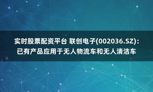 实时股票配资平台 联创电子(002036.SZ)：已有产品应用于无人物流车和无人清洁车