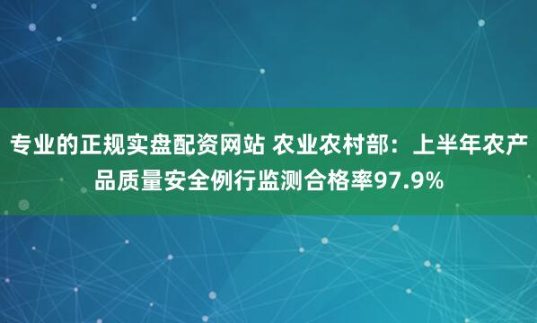 专业的正规实盘配资网站 农业农村部：上半年农产品质量安全例行监测合格率97.9%