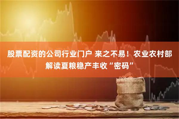 股票配资的公司行业门户 来之不易！农业农村部解读夏粮稳产丰收“密码”