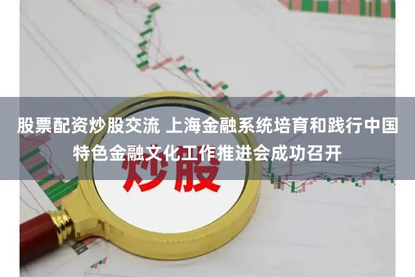 股票配资炒股交流 上海金融系统培育和践行中国特色金融文化工作推进会成功召开