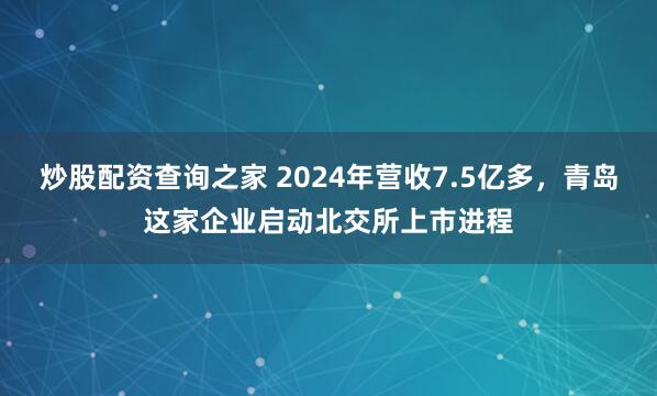 炒股配资查询之家 2024年营收7.5亿多，青岛这家企业启动北交所上市进程