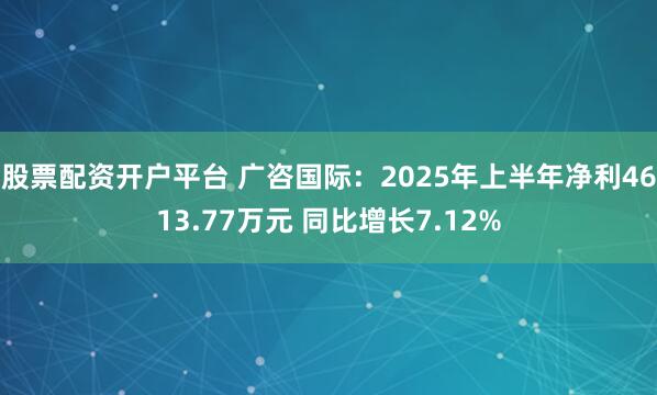 股票配资开户平台 广咨国际：2025年上半年净利4613.77万元 同比增长7.12%