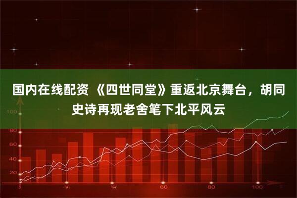 国内在线配资 《四世同堂》重返北京舞台，胡同史诗再现老舍笔下北平风云