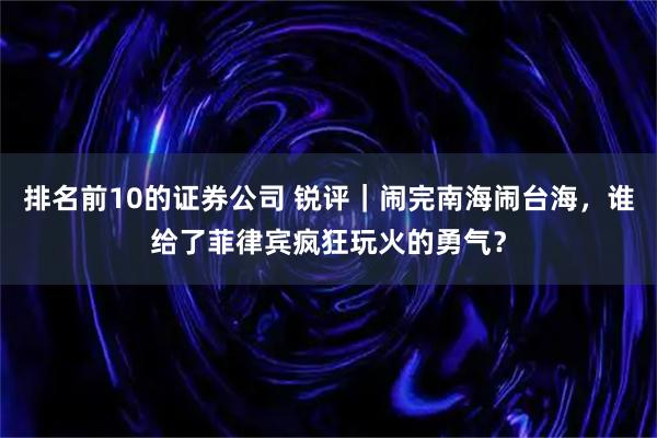 排名前10的证券公司 锐评｜闹完南海闹台海，谁给了菲律宾疯狂玩火的勇气？