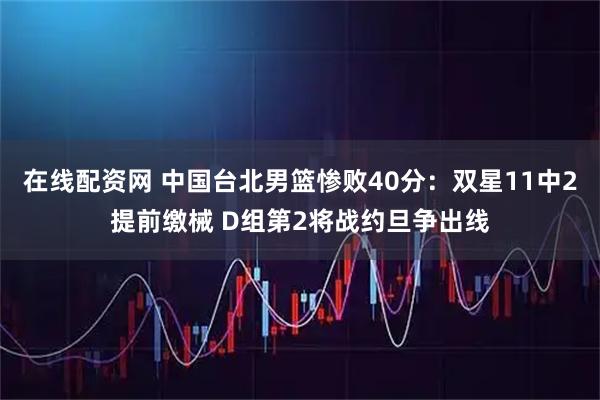 在线配资网 中国台北男篮惨败40分：双星11中2提前缴械 D组第2将战约旦争出线
