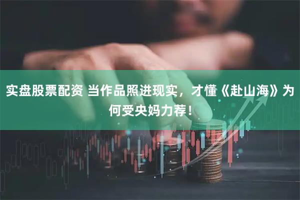 实盘股票配资 当作品照进现实，才懂《赴山海》为何受央妈力荐！