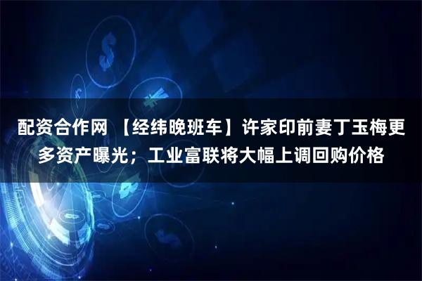 配资合作网 【经纬晚班车】许家印前妻丁玉梅更多资产曝光；工业富联将大幅上调回购价格